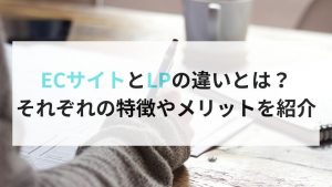 ECサイトとLP（ランディングページ）の違いとは？それぞれの特徴やメリットを紹介