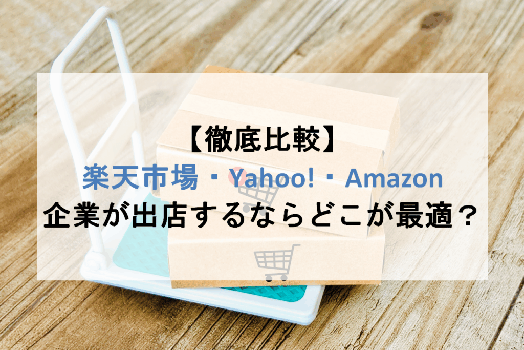 【徹底比較】楽天市場・Yahoo!ショッピング・Amazon、企業が出店するならどこが最適？
